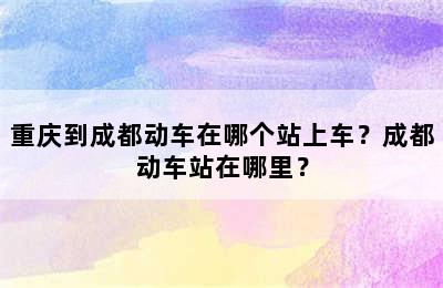 重庆到成都动车在哪个站上车？成都动车站在哪里？