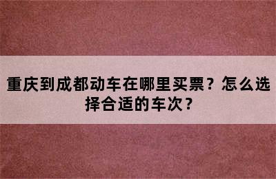 重庆到成都动车在哪里买票？怎么选择合适的车次？