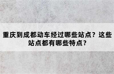 重庆到成都动车经过哪些站点？这些站点都有哪些特点？