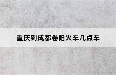 重庆到成都卷阳火车几点车