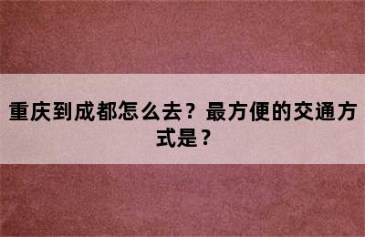 重庆到成都怎么去？最方便的交通方式是？