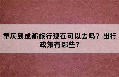 重庆到成都旅行现在可以去吗？出行政策有哪些？