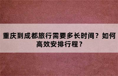重庆到成都旅行需要多长时间？如何高效安排行程？