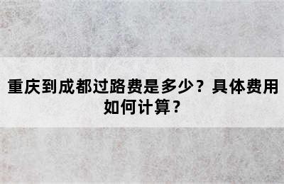 重庆到成都过路费是多少？具体费用如何计算？