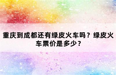重庆到成都还有绿皮火车吗？绿皮火车票价是多少？