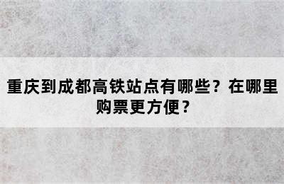 重庆到成都高铁站点有哪些？在哪里购票更方便？