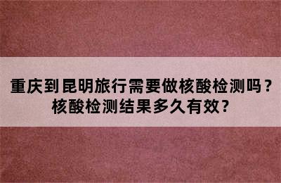 重庆到昆明旅行需要做核酸检测吗？核酸检测结果多久有效？