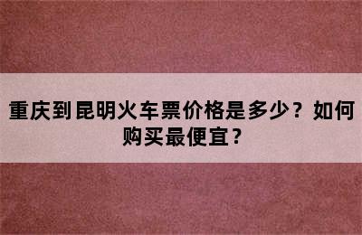 重庆到昆明火车票价格是多少？如何购买最便宜？