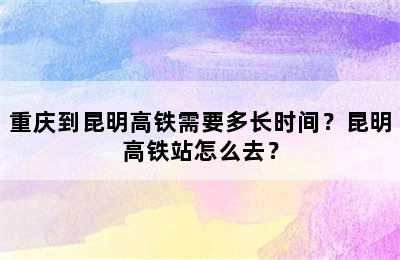 重庆到昆明高铁需要多长时间？昆明高铁站怎么去？