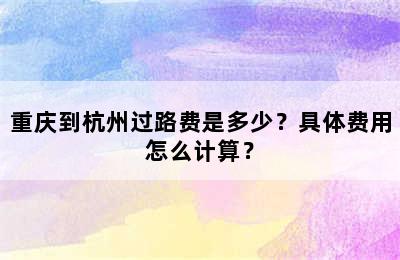 重庆到杭州过路费是多少？具体费用怎么计算？