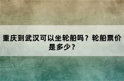 重庆到武汉可以坐轮船吗？轮船票价是多少？