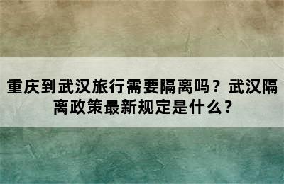 重庆到武汉旅行需要隔离吗？武汉隔离政策最新规定是什么？