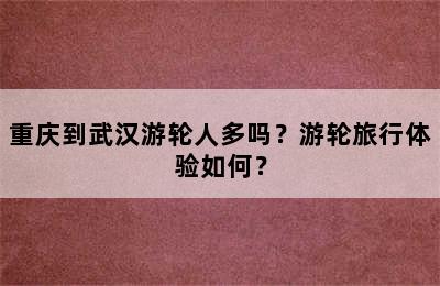 重庆到武汉游轮人多吗？游轮旅行体验如何？