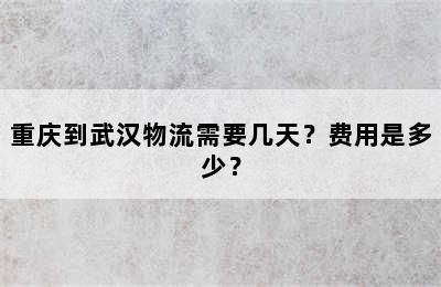 重庆到武汉物流需要几天？费用是多少？