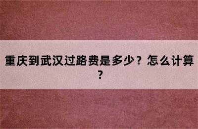 重庆到武汉过路费是多少？怎么计算？
