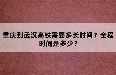 重庆到武汉高铁需要多长时间？全程时间是多少？