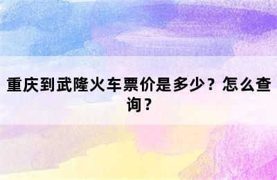 重庆到武隆火车票价是多少？怎么查询？