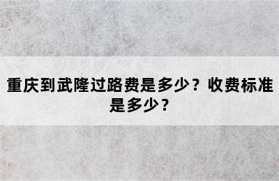 重庆到武隆过路费是多少？收费标准是多少？