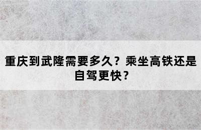 重庆到武隆需要多久？乘坐高铁还是自驾更快？