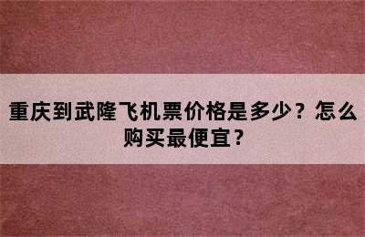 重庆到武隆飞机票价格是多少？怎么购买最便宜？