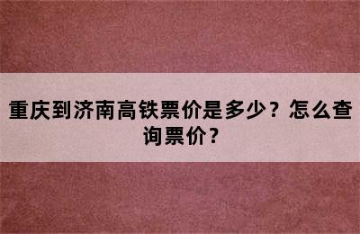 重庆到济南高铁票价是多少？怎么查询票价？