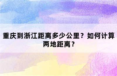 重庆到浙江距离多少公里？如何计算两地距离？