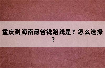 重庆到海南最省钱路线是？怎么选择？