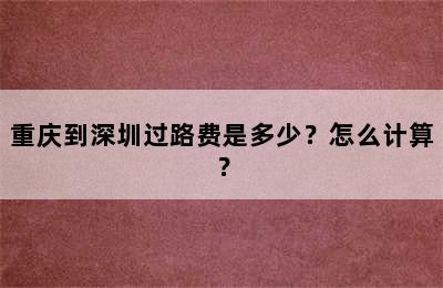 重庆到深圳过路费是多少？怎么计算？