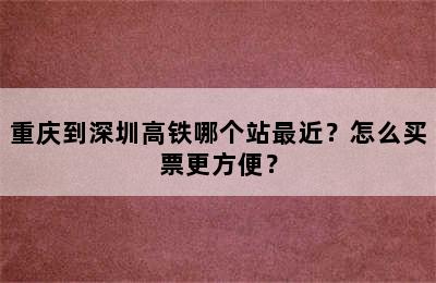 重庆到深圳高铁哪个站最近？怎么买票更方便？