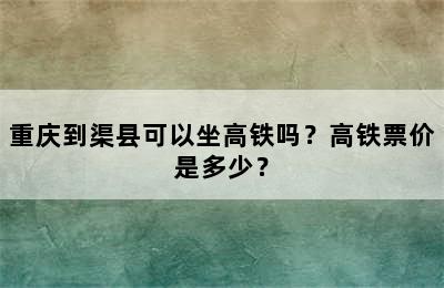重庆到渠县可以坐高铁吗？高铁票价是多少？