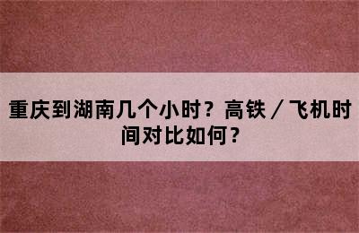 重庆到湖南几个小时？高铁／飞机时间对比如何？