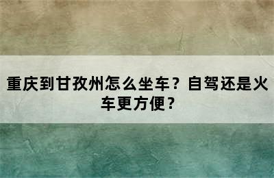 重庆到甘孜州怎么坐车？自驾还是火车更方便？