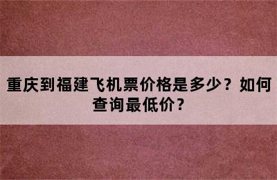 重庆到福建飞机票价格是多少？如何查询最低价？
