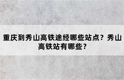 重庆到秀山高铁途经哪些站点？秀山高铁站有哪些？