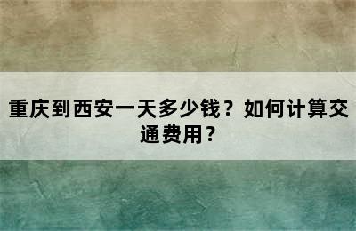 重庆到西安一天多少钱？如何计算交通费用？
