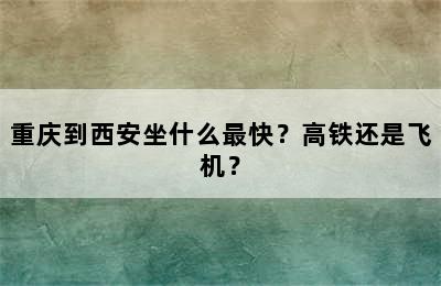 重庆到西安坐什么最快？高铁还是飞机？