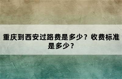 重庆到西安过路费是多少？收费标准是多少？