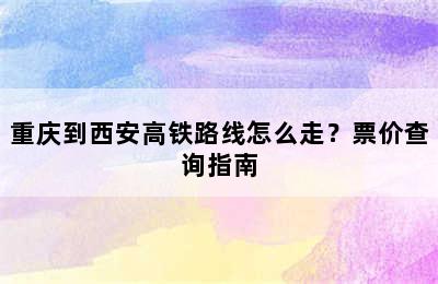 重庆到西安高铁路线怎么走？票价查询指南