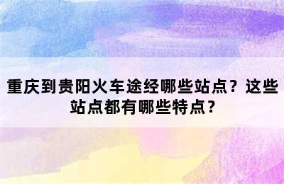 重庆到贵阳火车途经哪些站点？这些站点都有哪些特点？