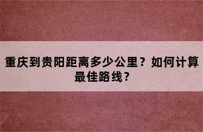 重庆到贵阳距离多少公里？如何计算最佳路线？