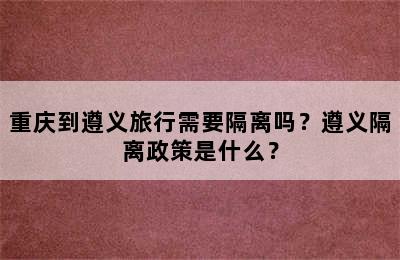 重庆到遵义旅行需要隔离吗？遵义隔离政策是什么？