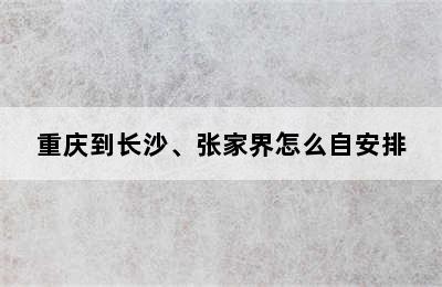 重庆到长沙、张家界怎么自安排