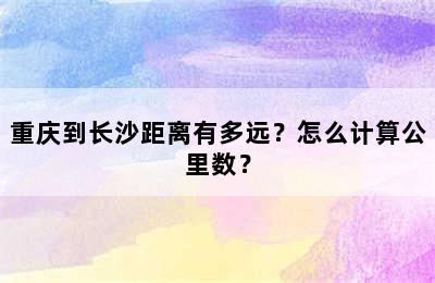 重庆到长沙距离有多远？怎么计算公里数？