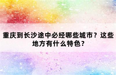 重庆到长沙途中必经哪些城市？这些地方有什么特色？