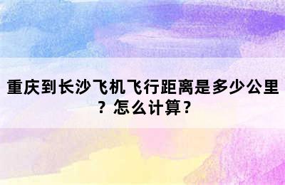 重庆到长沙飞机飞行距离是多少公里？怎么计算？