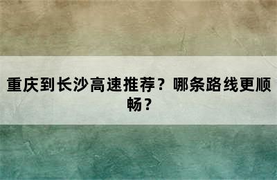 重庆到长沙高速推荐？哪条路线更顺畅？