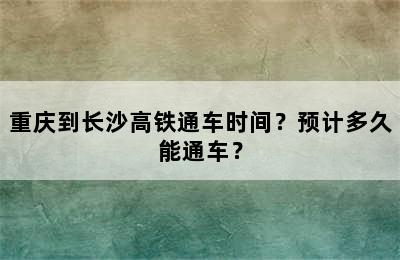 重庆到长沙高铁通车时间？预计多久能通车？