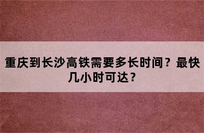 重庆到长沙高铁需要多长时间？最快几小时可达？