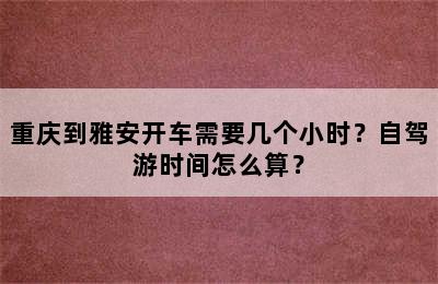 重庆到雅安开车需要几个小时？自驾游时间怎么算？