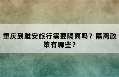 重庆到雅安旅行需要隔离吗？隔离政策有哪些？